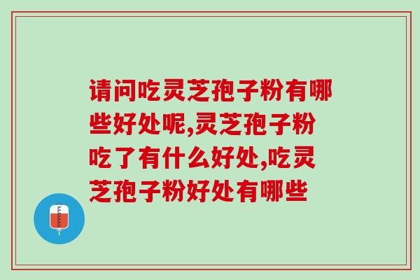 请问吃灵芝孢子粉有哪些好处呢，看完你就清楚了
