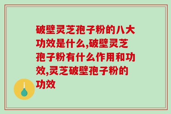 破壁灵芝孢子粉的八大功效是什么？接下来为您解读