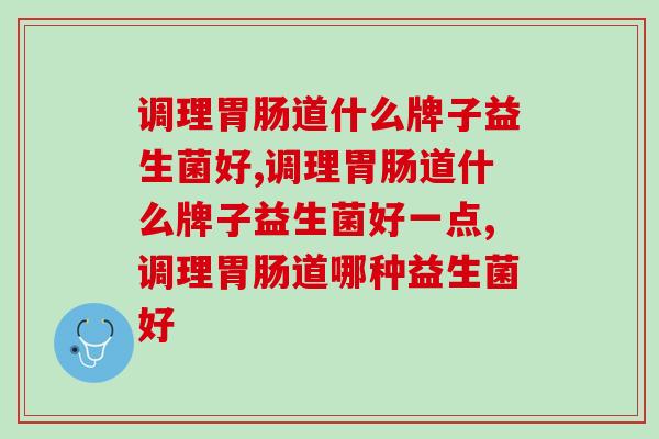 调理道什么牌子益生菌好？两招教你挑！