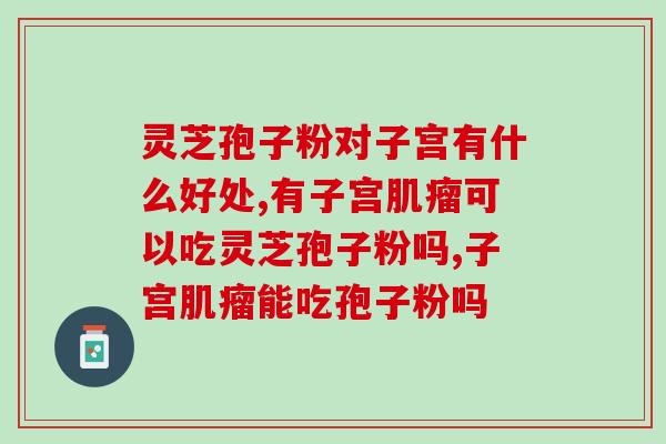 灵芝孢子粉对子宫有什么好处？你不知道的一些知识