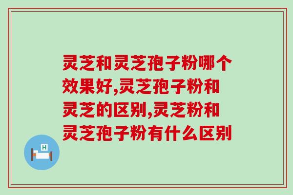 灵芝和灵芝孢子粉哪个效果好？你需要知道的一些知识