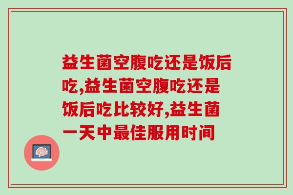 益生菌空腹吃还是饭后吃?哪个比较好? 益生菌空腹吃还是饭后吃?哪个比较好?