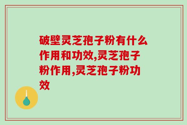 破壁灵芝孢子粉有什么作用和功效?作用多大?不是说说而已 破壁灵芝孢子粉有什么作用和功效?作用多大?不是说说而已