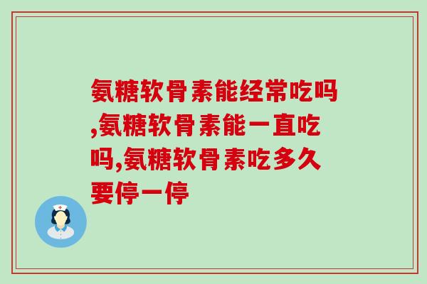 氨糖软骨素能经常吃吗？你吃对了吗？