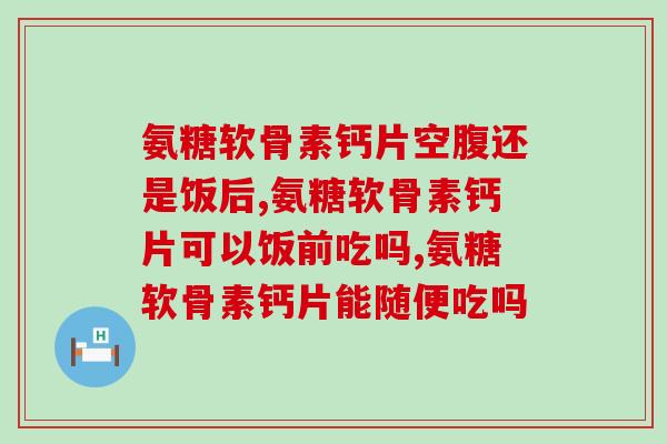 氨糖软骨素钙片是饭前吃饭后吃,你吃对了吗? 氨糖软骨素钙片是饭前吃饭后吃,你吃对了吗?