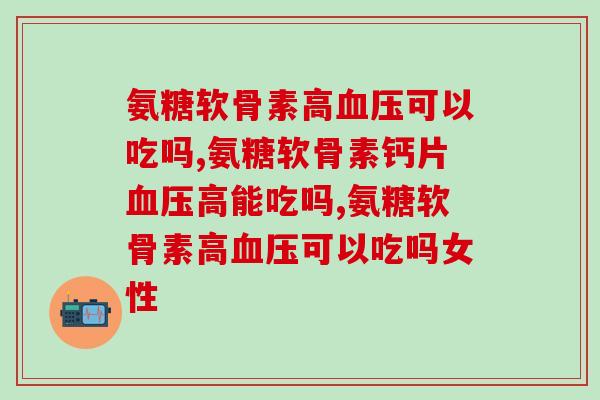 氨糖软骨素高血压可以吃吗？你知道吗？