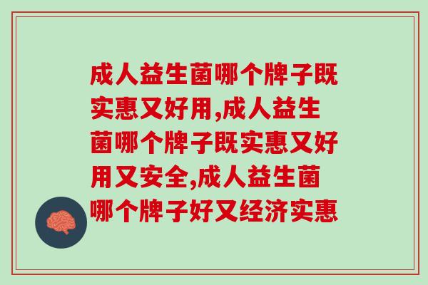 成人益生菌哪个牌子既实惠又好用，一定要慎重选择！