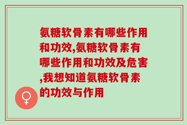 氨糖软骨素有哪些作用和功效，你是否了解呢。
