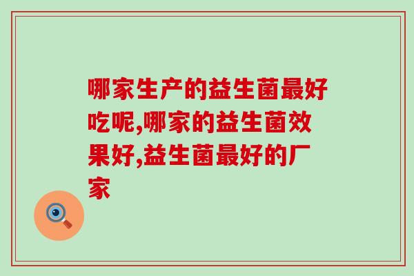 哪家生产的益生菌好吃呢?你知道吗? 哪家生产的益生菌好吃呢?你知道吗?