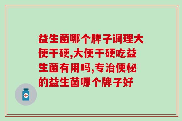 益生菌哪个牌子调理大便干硬？你了解吗？