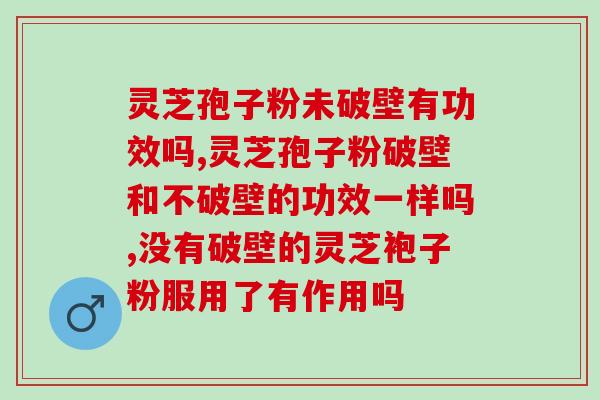 灵芝孢子粉未破壁有功效吗？如何正确选购灵芝孢子粉