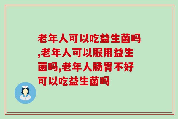 老年人可以吃益生菌吗?家有老人的一定要知道! 老年人可以吃益生菌吗?家有老人的一定要知道!