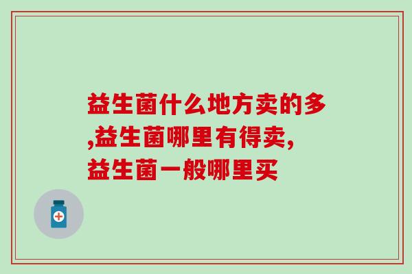 益生菌什么地方卖的多?你是从哪里了解的,是正品吗? 益生菌什么地方卖的多?你是从哪里了解的,是正品吗?