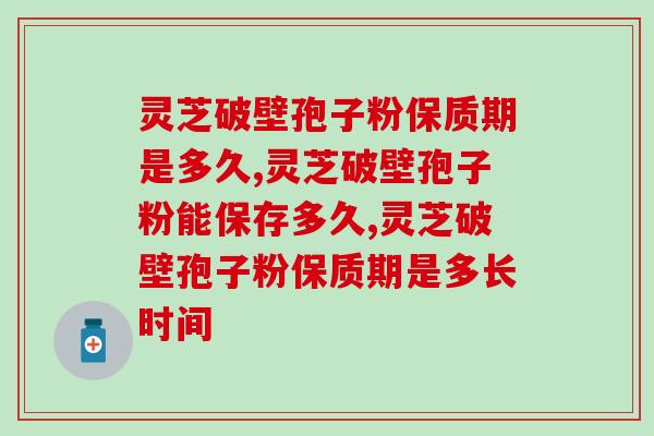 灵芝破壁孢子粉保质期是多久,过期了会怎样? 灵芝破壁孢子粉保质期是多久,过期了会怎样?