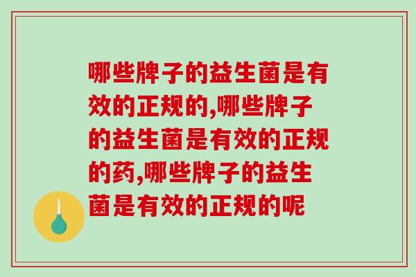 哪些牌子的益生菌是有效的正规的,你知道吗? 哪些牌子的益生菌是有效的正规的,你知道吗?