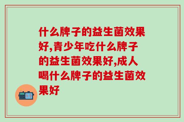 什么牌子的益生菌效果好，效果好才是真的好