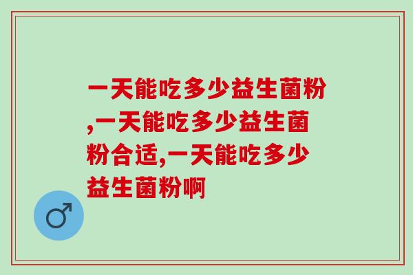 一天能吃多少益生菌粉,你一定要知道的 一天能吃多少益生菌粉,你一定要知道的