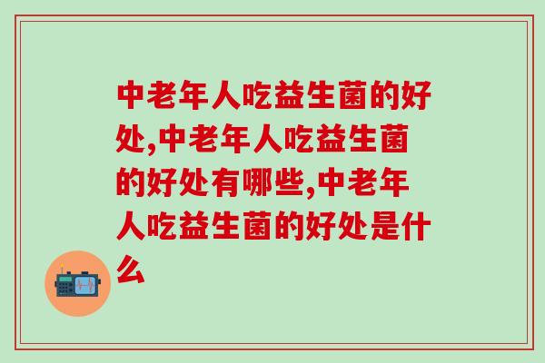 中老年人吃益生菌的好处，你知道吗？