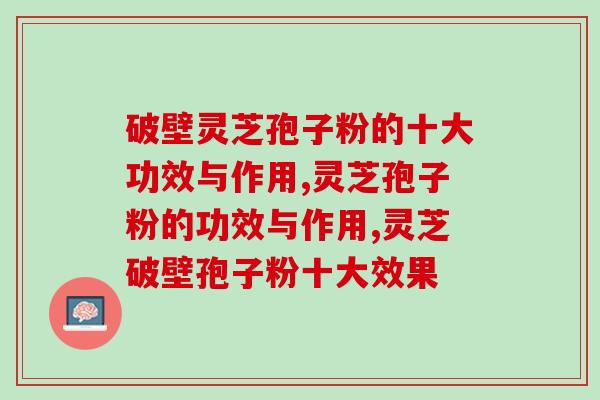 破壁灵芝孢子粉的十大功效与作用，1分钟了解清楚
