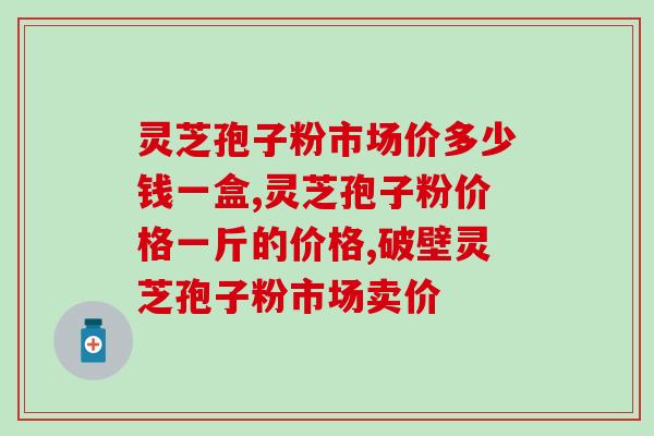 灵芝孢子粉市场价多少钱一盒？2023市场调研结果新鲜出炉