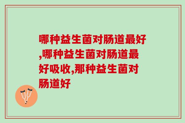 哪种益生菌对肠道最好，调节肠道的营养剂你选对了吗？