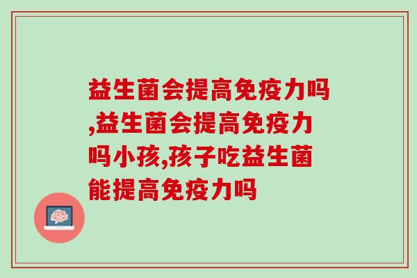 益生菌会提高免疫力吗？益生菌的功效比你了解的更多