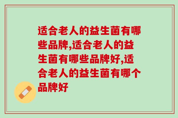 适合老人的益生菌有哪些品牌,一定要了解 适合老人的益生菌有哪些品牌,一定要了解