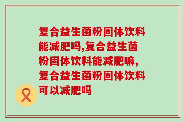 复合益生菌粉固体饮料能减肥吗，别道听途说