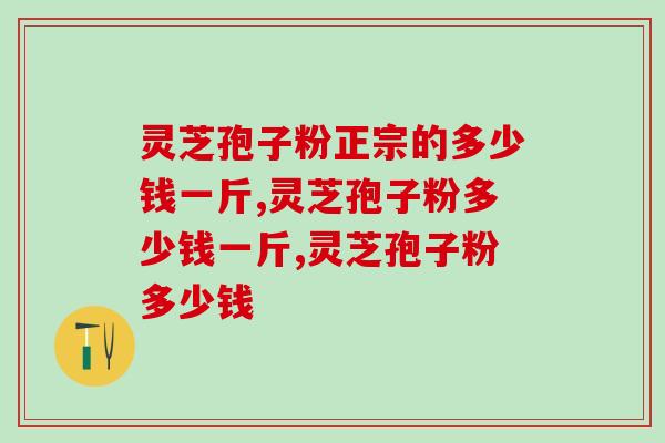 灵芝孢子粉正宗的多少钱一斤?怎么选价格更实惠的 灵芝孢子粉正宗的多少钱一斤?怎么选价格更实惠的