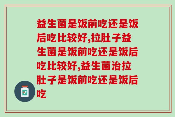 益生菌是饭前吃还是饭后吃比较好？3分钟了解呵护肠道的必备知识