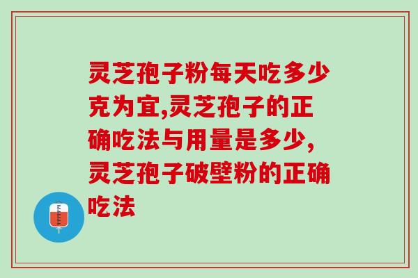 灵芝孢子粉每天吃多少克为宜?吃这些量是必需的! 灵芝孢子粉每天吃多少克为宜?吃这些量是必需的!