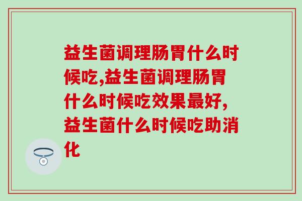 益生菌调理肠胃什么时候吃更有效？护肠胃应该这样吃