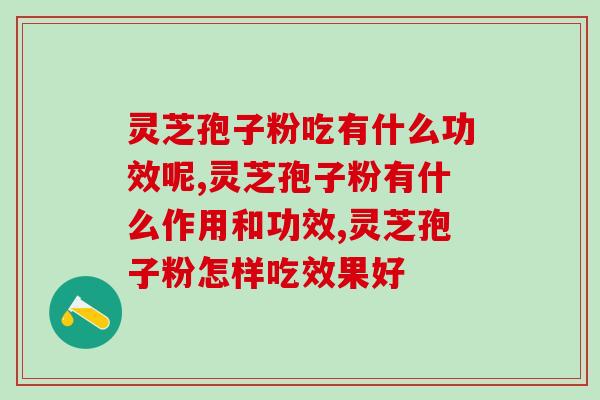灵芝孢子粉吃有什么功效呢？你可能还不知道这些
