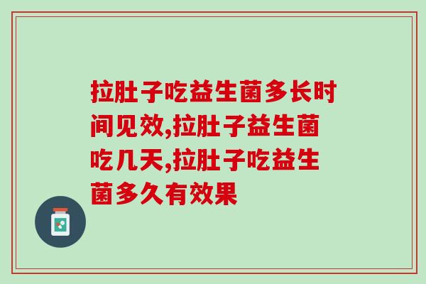 拉肚子益生菌吃几天？拉肚子吃益生菌多长时间见效？