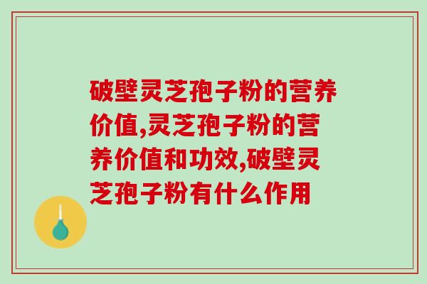 破壁灵芝孢子粉的营养价值，还有这些