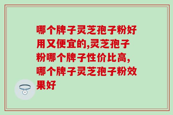 哪个牌子灵芝孢子粉好用又便宜的？你肯定知道它！