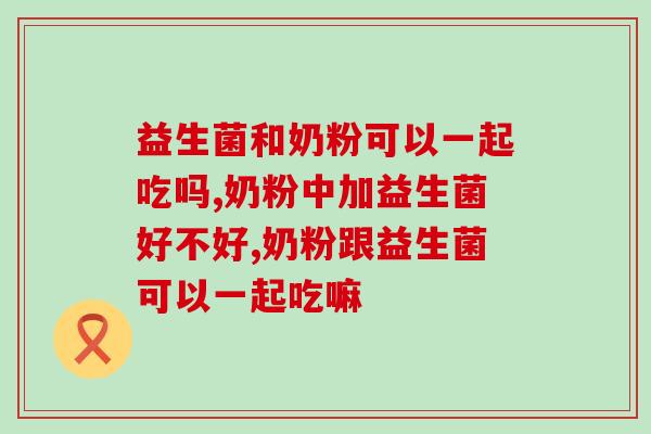 益生菌和奶粉可以一起吃吗?新手妈妈一定要知道的! 益生菌和奶粉可以一起吃吗?新手妈妈一定要知道的!