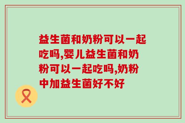 益生菌和奶粉可以一起吃吗？这些事项你知道吗？