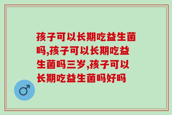 孩子可以长期吃益生菌吗？长期吃益生菌好吗？ 