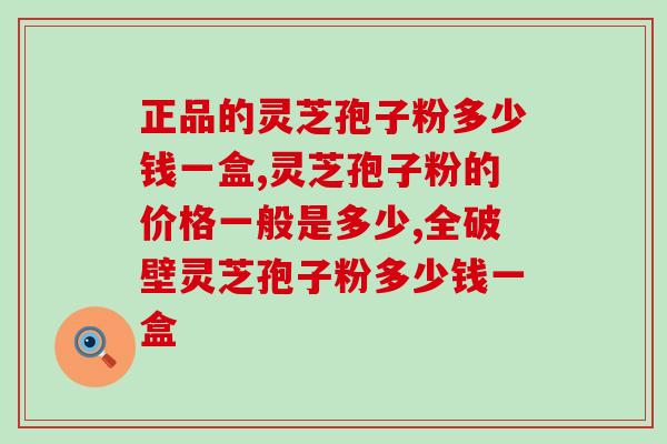 正品的灵芝孢子粉多少钱一盒 一分价钱一分货是真的