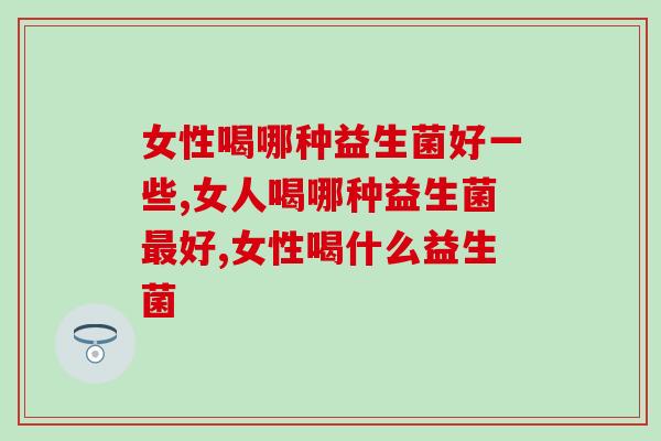 女性喝哪种益生菌好一些？这个女性朋友一定要知道！