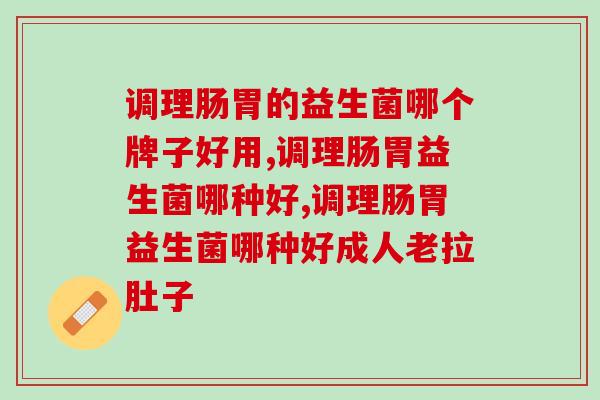 调理肠胃益生菌哪种好？专家强烈推荐它！