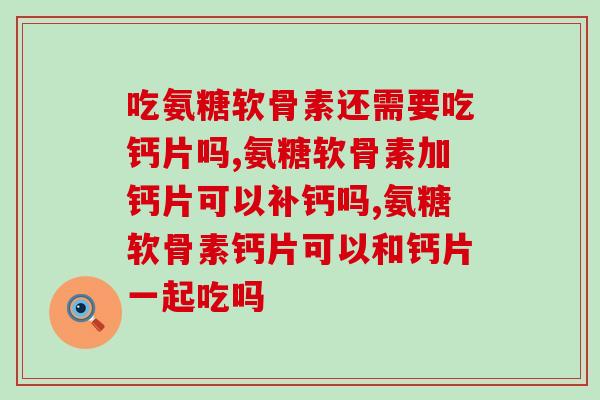 吃氨糖软骨素钙片还用吃钙片吗？你应该知道这些