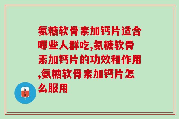 氨糖软骨素加钙片适合人群，看看有没有你！