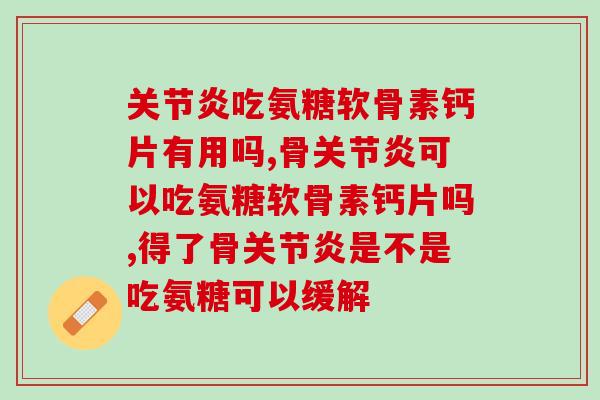 骨关节炎吃氨糖软骨素管用吗？一文给您讲明白