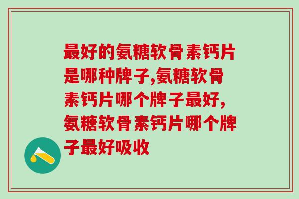 最好的氨糖软骨素钙片是哪种？看看你有没有选对！