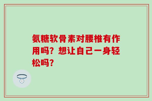 氨糖软骨素对腰椎有作用吗?想让自己一身轻松吗? 氨糖软骨素对腰椎有作用吗?想让自己一身轻松吗?