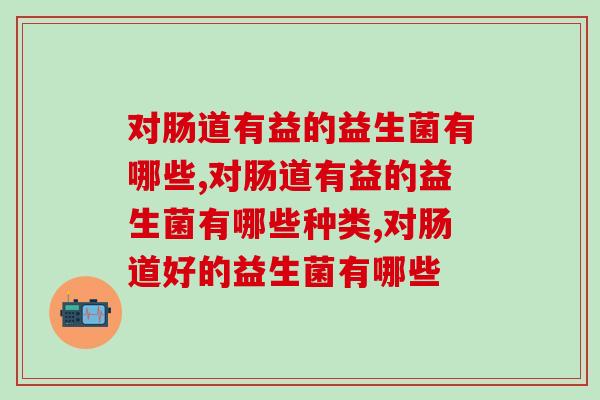 对肠道有益的益生菌有哪些，对身体有益，快来了解一下。