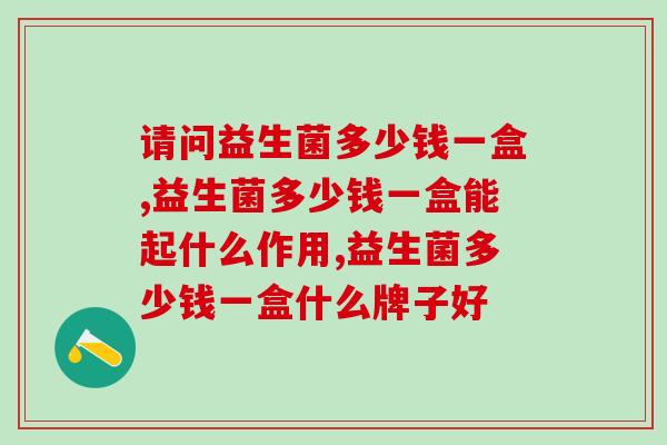 请问益生菌多少钱一盒,实惠、效果好,真的快速买起来! 请问益生菌多少钱一盒,实惠、效果好,真的快速买起来!