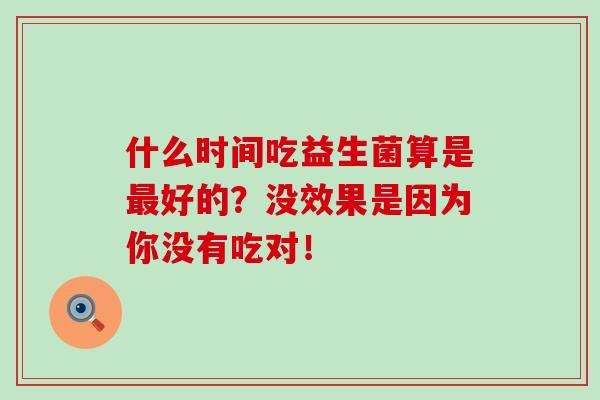 什么时间吃益生菌算是好的?没效果是因为你没有吃对! 什么时间吃益生菌算是好的?没效果是因为你没有吃对!